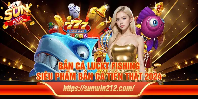 Bắn cá lucky fishing: Siêu phẩm bắn cá tiền thật 2024